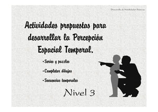 Desarrollo de Habilidades Básicas.




Actividades propuestas para
 desarrollar la Percepción
    Espacial Temporal.
     •Series y puzzles
     •Completar dibujos
     •Secuencias temporales

                  Nivel 3
 