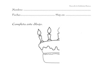 Desarrollo de Habilidades Básicas.

Nombre: ......................................................................................
Fecha:............................................ Hoy es: ................................


Completa este dibujo.
 