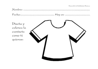 Desarrollo de Habilidades Básicas.

Nombre: ......................................................................................
Fecha:............................................ Hoy es: ................................


Diseña y
colorea la
camiseta
como tú
quieras:
 