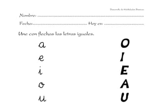 Desarrollo de Habilidades Básicas.

Nombre: ......................................................................................
Fecha:............................................ Hoy es: ................................

Une con flechas las letras iguales.

              a                                                              O
              e                                                              I
              i                                                              E
              o                                                              A
              u                                                              U
 