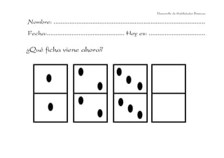 Desarrollo de Habilidades Básicas.

Nombre: ......................................................................................
Fecha:............................................ Hoy es: ................................

¿Qué ficha viene ahora?
 