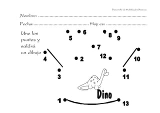 Desarrollo de Habilidades Básicas.

Nombre: ......................................................................................
Fecha:............................................ Hoy es: ................................

Une los
puntos y
saldrá
un dibujo
 