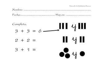 Desarrollo de Habilidades Básicas.

Nombre: ......................................................................................
Fecha:............................................ Hoy es: ................................


Completa.

   3 + 3 = 6
   2 + 2 =
   3 + 1 =
 