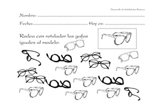 Desarrollo de Habilidades Básicas.

Nombre: ......................................................................................
Fecha:............................................ Hoy es: ................................

Rodea con rotulador las gafas
iguales al modelo:
 