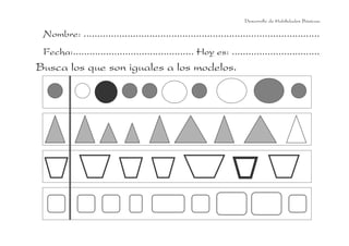 Desarrollo de Habilidades Básicas.

 Nombre: ......................................................................................
 Fecha:............................................ Hoy es: ................................
Busca los que son iguales a los modelos.
 
