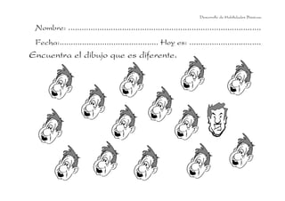 Desarrollo de Habilidades Básicas.

 Nombre: ......................................................................................
 Fecha:............................................ Hoy es: ................................
Encuentra el dibujo que es diferente.
 