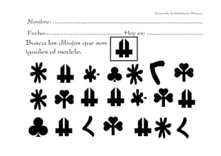 Desarrollo de Habilidades Básicas.

Nombre: ......................................................................................
Fecha:............................................ Hoy es: ................................
Busca los dibujos que son
iguales al modelo.
 