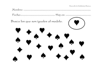Desarrollo de Habilidades Básicas.

Nombre: ......................................................................................
Fecha:............................................ Hoy es: ................................

Busca los que son iguales al modelo.
 