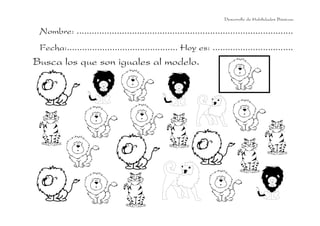 Desarrollo de Habilidades Básicas.

 Nombre: ......................................................................................
 Fecha:............................................ Hoy es: ................................
Busca los que son iguales al modelo.
 
