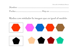 Desarrollo de Habilidades Básicas.

Nombre: ......................................................................................
Fecha:............................................ Hoy es: ................................


Rodea con rotulador la imagen que es igual al modelo:
 