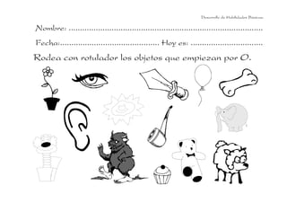 Desarrollo de Habilidades Básicas.

Nombre: ......................................................................................
Fecha:............................................ Hoy es: ................................
Rodea con rotulador los objetos que empiezan por O.
 