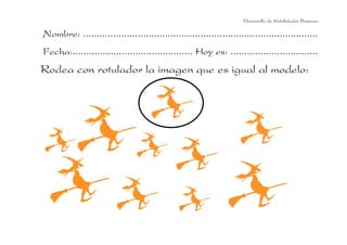 Desarrollo de Habilidades Básicas.

Nombre: ......................................................................................
Fecha:............................................ Hoy es: ................................
Rodea con rotulador la imagen que es igual al modelo:
 