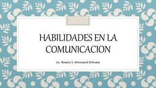 HABILIDADESENLA
COMUNICACION
Lic. Rosario S. Almonacid Orihuela
 