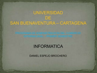 UNIVERSIDAD
             DE
SAN BUENAVENTURA – CARTAGENA

 PROGRAMA DE ADMINISTRACION DEL COMERCIO
     INTERNACINAL – PRIMER SEMESTRE


           INFORMATICA

         DANIEL ESPEJO BROCHERO
 