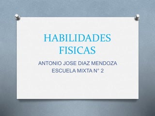 HABILIDADES
FISICAS
ANTONIO JOSE DIAZ MENDOZA
ESCUELA MIXTA N° 2
 