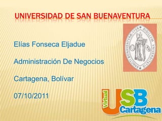 UNIVERSIDAD DE SAN BUENAVENTURA


Elías Fonseca Eljadue

Administración De Negocios

Cartagena, Bolívar

07/10/2011
 