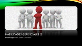 HABILIDADES GERENCIALES III
Presentado por: Julián Esteban Ferro Toloza
 