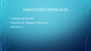 HABILIDADES GERENCIALES
• TRABAJO EN EQUIPO
• EQUIPOS DE TRABAJOS VIRTUALES
• PROYECTO
 