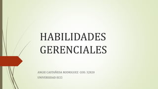 HABILIDADES
GERENCIALES
ANGIE CASTAÑEDA RODRIGUEZ COD. 32820
UNIVERSIDAD ECCI
 