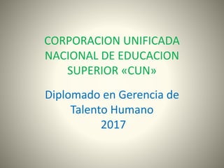 CORPORACION UNIFICADA
NACIONAL DE EDUCACION
SUPERIOR «CUN»
Diplomado en Gerencia de
Talento Humano
2017
 