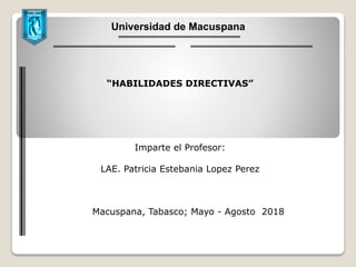 “HABILIDADES DIRECTIVAS”
Imparte el Profesor:
LAE. Patricia Estebania Lopez Perez
Macuspana, Tabasco; Mayo - Agosto 2018
Universidad de Macuspana
 