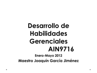 Desarrollo de
    Habilidades
    Gerenciales
          AIN9716
        Enero-Mayo 2012
Maestro Joaquín García Jiménez
 