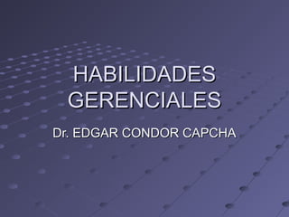 HABILIDADES
 GERENCIALES
Dr. EDGAR CONDOR CAPCHA
 