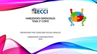 HABILIDADES GERENCIALES
TEMA 3° CORTE
PRESENTADO POR: GERALDINE VELOSA HIDALGO
HABILIDADES COMUNICATIVAS
2016
 