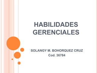 HABILIDADES
GERENCIALES
SOLANGY M. BOHORQUEZ CRUZ
Cod. 36784
 