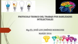 PROTOCOLO TEORICO DEL TRABAJO POR HABILIDADES
INTELECTUALES
Mg.(E). JOSÉ LUIS JIMÉNEZ RODRIGUEZ
MARZO 2016
 