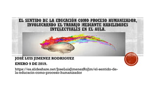 JOSÉ LUIS JIMENEZ RODRIGUEZ
ENERO 9 DE 2019.
https://es.slideshare.net/JoseLuisJimenezRoJim/el-sentido-de-
la-educacin-como-proceso-humanizador
 