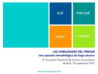 www.elrincondepensar.info
LAS HABILIDADES DEL PENSAR
Una apuesta metodológica de largo alcance
QUÉ POR QUÉ
CÓMO CUÁNDO
2º Encuentro Nacional de Centros Innovadores
Madrid, 20 septiembre 2017
 