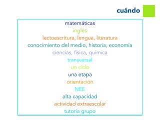 cuándo
matemáticas
inglés
lectoescritura, lengua, literatura
conocimiento del medio, historia, economía
ciencias, física, química
transversal
un ciclo
una etapa
orientación
NEE
alta capacidad
actividad extraescolar
tutoría grupo
 