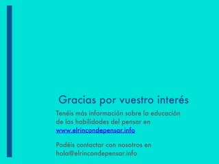 Gracias por vuestro interés
Tenéis más información sobre la educación
de las habilidades del pensar en
www.elrincondepensar.info
Podéis contactar con nosotros en
hola@elrincondepensar.info
 