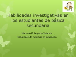 Habilidades investigativas en 
los estudiantes de básica 
secundaria 
María Aidé Angarita Velandia 
Estudiante de maestría en educación 
 