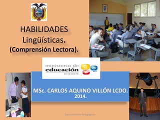 HABILIDADES 
Lingüísticas. 
(Comprensión Lectora). 
MSc. CARLOS AQUINO VILLÓN LCDO. 
2014. 
Conocimientos Pedagógicos.. 
 