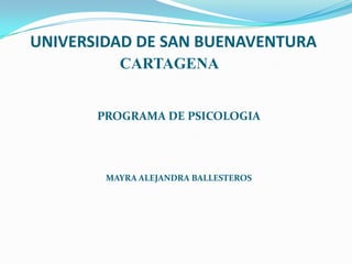 UNIVERSIDAD DE SAN BUENAVENTURA
          CARTAGENA


       PROGRAMA DE PSICOLOGIA




        MAYRA ALEJANDRA BALLESTEROS
 