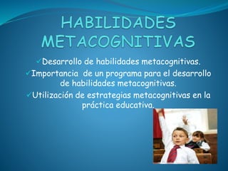 Desarrollo de habilidades metacognitivas.
Importancia de un programa para el desarrollo
de habilidades metacognitivas.
Utilización de estrategias metacognitivas en la
práctica educativa.
 