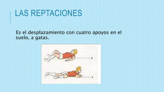 LAS REPTACIONES
Es el desplazamiento con cuatro apoyos en el
suelo, a gatas.
 