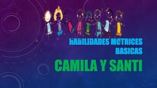 HABILIDADES MOTRICES
BASICAS
CAMILA Y SANTI
 