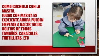 COMO CUCHILLO CON LA
MASITA.
JUGAR CON MASITA ES
EXCELENTE AHORA PUEDEN
EMPEZAR A HACER TACOS,
BOLITAS DE TODOS
TAMAÑOS, CARACOLES,
TORTILLITAS, ETC
 