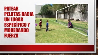 PATEAR
PELOTAS HACIA
UN LUGAR
ESPECÍFICO Y
MODERANDO
FUERZA
 