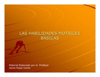 LAS HABILIDADES MOTRICES 
                  BÁSICAS 
                  B 
                   Á 




Material Elaborado por el  Profesor 
Jaime Rojas Carter
 