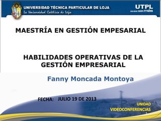 HABILIDADES OPERATIVAS DE LA
GESTIÓN EMPRESARIAL
MAESTRÍA EN GESTIÓN EMPESARIAL
FECHA:
Fanny Moncada Montoya
JULIO 19 DE 2013
1
 