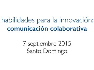 habilidades para la innovación:
comunicación colaborativa
7 septiembre 2015
Santo Domingo
 
