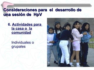 Consideraciones para  el  desarrollo de una sesión de  HpV 6.  Actividades para  la casa o  la comunidad Individuales o grupales 