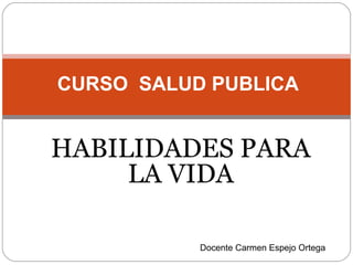 HABILIDADES PARA LA VIDA CURSO  SALUD PUBLICA Docente Carmen Espejo Ortega 