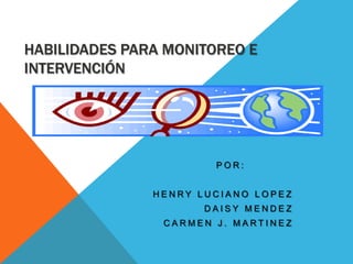 HABILIDADES PARA MONITOREO E
INTERVENCIÓN




                       POR:


               HENRY LUCIANO LOPEZ
                      DAISY MENDEZ
                CARMEN J. MARTINEZ
 