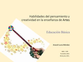 Habilidades del pensamiento y
creatividad en la enseñanza de Artes
Araceli Luna Méndez
MEB / UPN
Puruándiro, Mich.
06 de junio, 2015..
Educación Básica
 