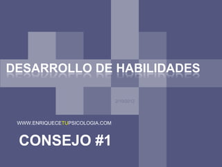DESARROLLO DE HABILIDADES

                                 2/10/2012




 WWW.ENRIQUECETUPSICOLOGIA.COM



 CONSEJO #1
 
